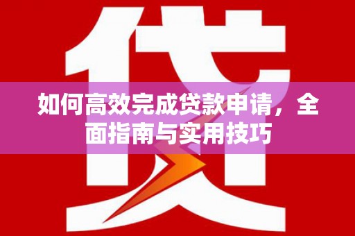 景泰如何高效完成贷款申请，全面指南与实用技巧