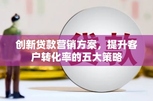 景泰创新贷款营销方案，提升客户转化率的五大策略