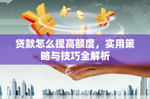 景泰贷款怎么提高额度，实用策略与技巧全解析