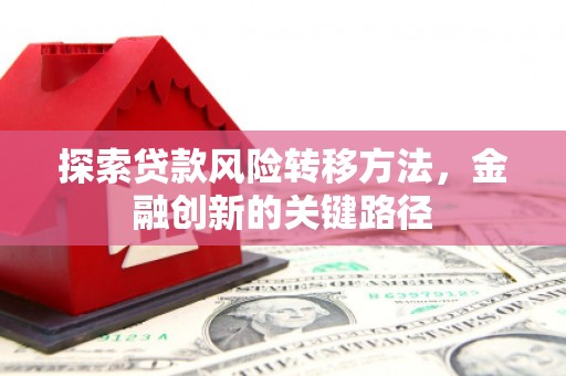 景泰探索贷款风险转移方法，金融创新的关键路径