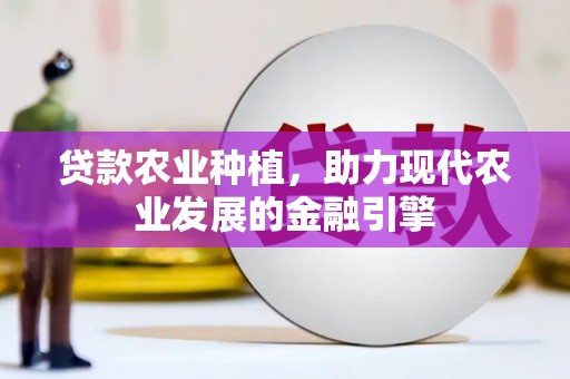 景泰贷款农业种植，助力现代农业发展的金融引擎