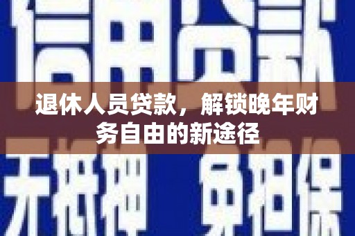 景泰退休人员贷款，解锁晚年财务自由的新途径