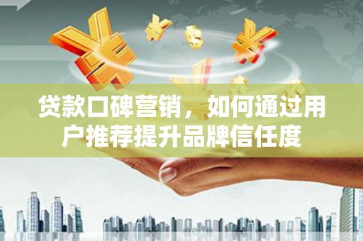 景泰贷款口碑营销，如何通过用户推荐提升品牌信任度