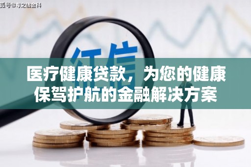 景泰医疗健康贷款，为您的健康保驾护航的金融解决方案