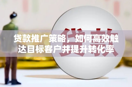 景泰贷款推广策略，如何高效触达目标客户并提升转化率