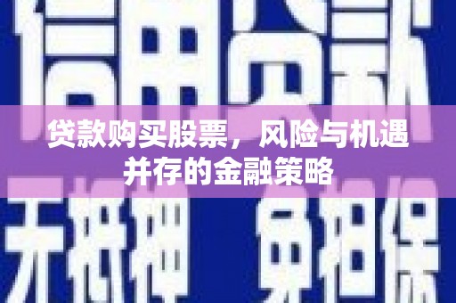 景泰贷款购买股票，风险与机遇并存的金融策略