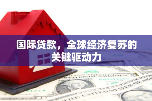 景泰国际贷款，全球经济复苏的关键驱动力