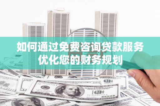 景泰如何通过免费咨询贷款服务优化您的财务规划
