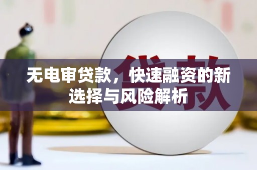 景泰无电审贷款，快速融资的新选择与风险解析
