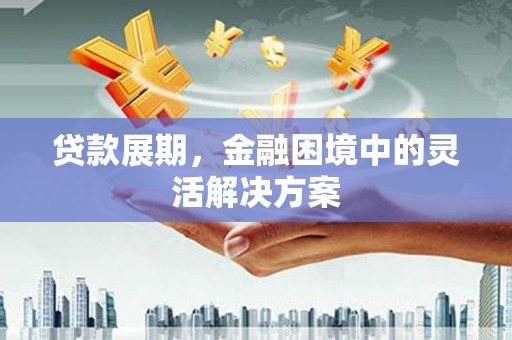 景泰贷款展期，金融困境中的灵活解决方案