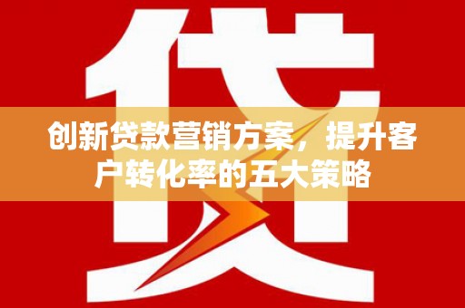 景泰创新贷款营销方案，提升客户转化率的五大策略