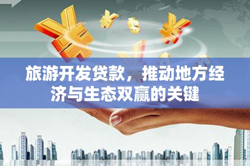 景泰旅游开发贷款，推动地方经济与生态双赢的关键