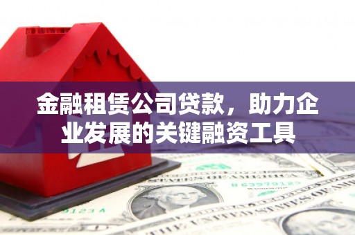 景泰金融租赁公司贷款，助力企业发展的关键融资工具