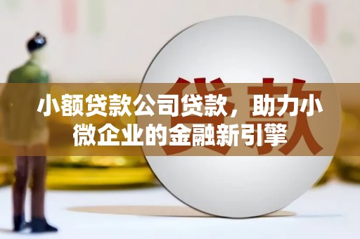景泰小额贷款公司贷款，助力小微企业的金融新引擎