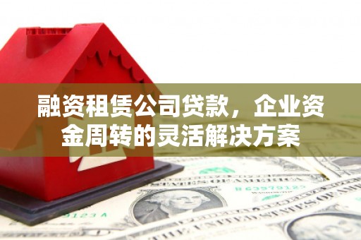 景泰融资租赁公司贷款，企业资金周转的灵活解决方案