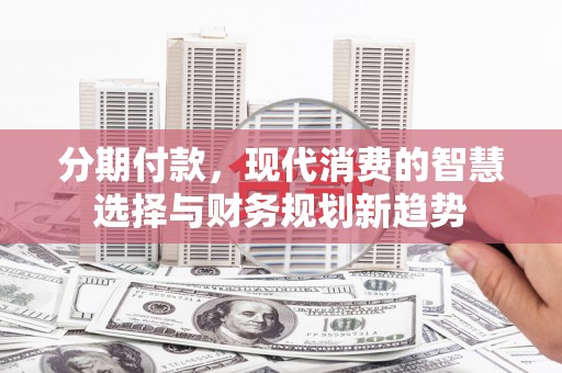 景泰分期付款，现代消费的智慧选择与财务规划新趋势