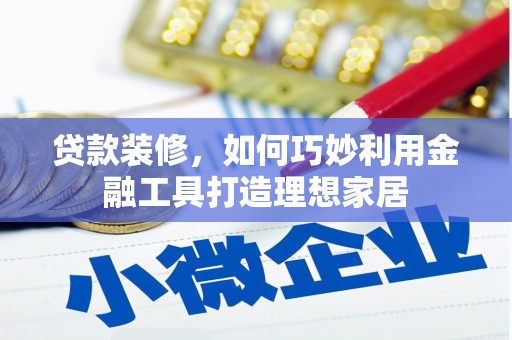 景泰贷款装修，如何巧妙利用金融工具打造理想家居