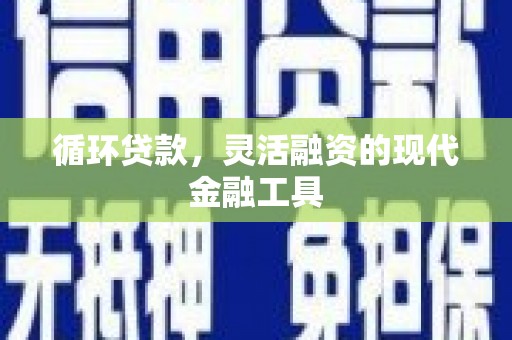 景泰循环贷款，灵活融资的现代金融工具