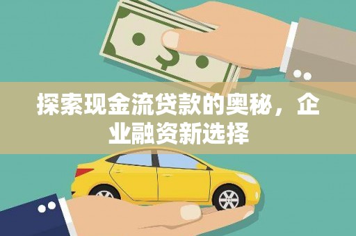 景泰探索现金流贷款的奥秘，企业融资新选择