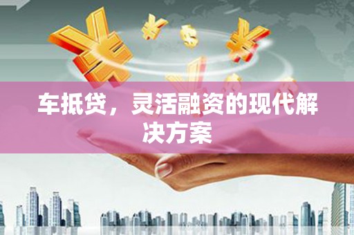 景泰车抵贷，灵活融资的现代解决方案
