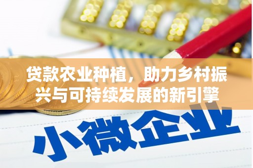 景泰贷款农业种植，助力乡村振兴与可持续发展的新引擎