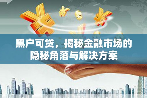 景泰黑户可贷，揭秘金融市场的隐秘角落与解决方案