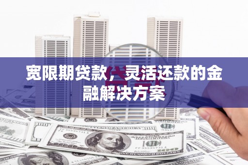 景泰宽限期贷款，灵活还款的金融解决方案