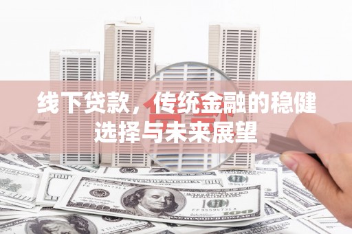 景泰线下贷款，传统金融的稳健选择与未来展望