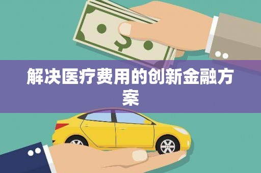 景泰解决医疗费用的创新金融方案