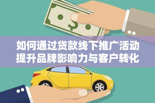 景泰如何通过贷款线下推广活动提升品牌影响力与客户转化率