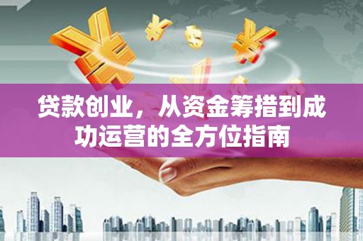 景泰贷款创业，从资金筹措到成功运营的全方位指南