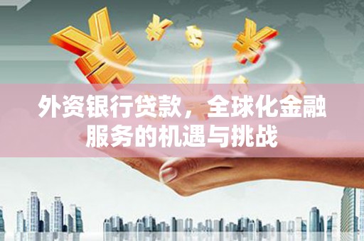 景泰外资银行贷款，全球化金融服务的机遇与挑战