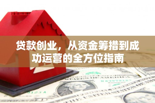 景泰贷款创业，从资金筹措到成功运营的全方位指南