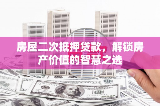 景泰房屋二次抵押贷款，解锁房产价值的智慧之选