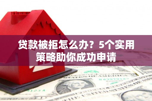 景泰贷款被拒怎么办？5个实用策略助你成功申请