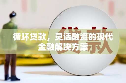景泰循环贷款，灵活融资的现代金融解决方案