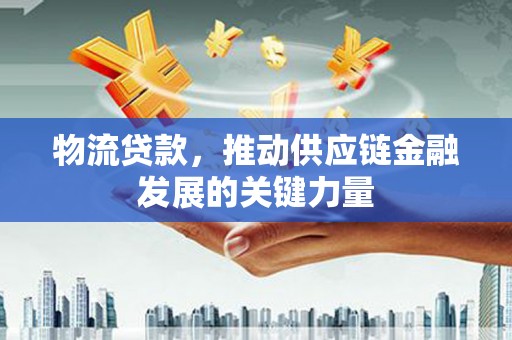 景泰物流贷款，推动供应链金融发展的关键力量