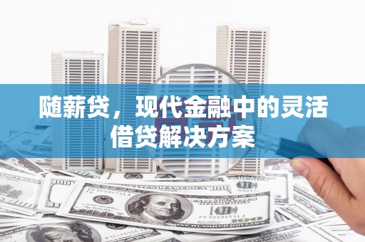 景泰随薪贷，现代金融中的灵活借贷解决方案
