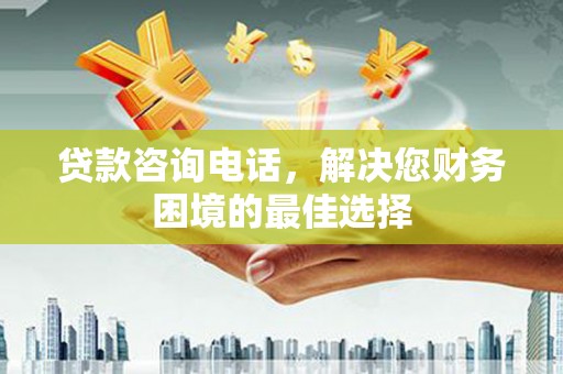 景泰贷款咨询电话，解决您财务困境的最佳选择