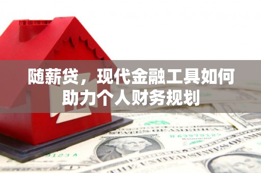 景泰随薪贷，现代金融工具如何助力个人财务规划