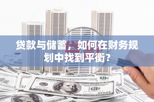 景泰贷款与储蓄，如何在财务规划中找到平衡？