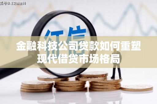 景泰金融科技公司贷款如何重塑现代借贷市场格局