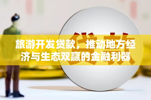 景泰旅游开发贷款，推动地方经济与生态双赢的金融利器