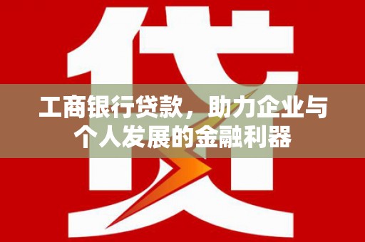 景泰工商银行贷款，助力企业与个人发展的金融利器