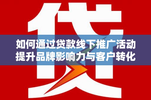 景泰如何通过贷款线下推广活动提升品牌影响力与客户转化率