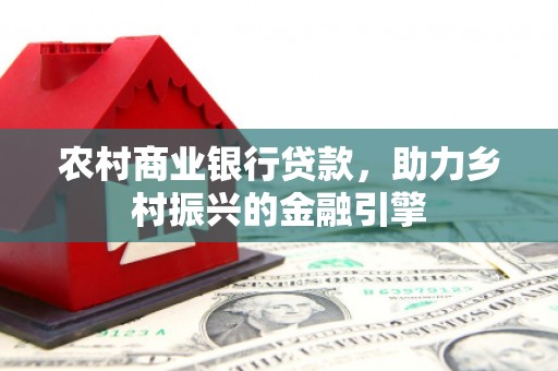 景泰农村商业银行贷款，助力乡村振兴的金融引擎