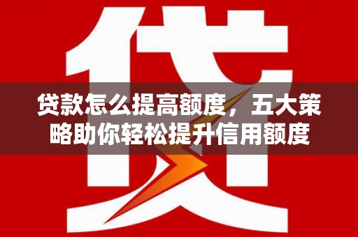 景泰贷款怎么提高额度，五大策略助你轻松提升信用额度