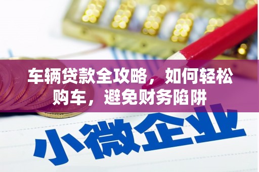 景泰车辆贷款全攻略，如何轻松购车，避免财务陷阱