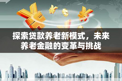 景泰探索贷款养老新模式，未来养老金融的变革与挑战