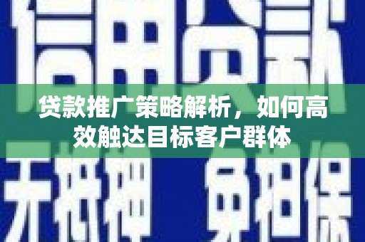 景泰贷款推广策略解析，如何高效触达目标客户群体
